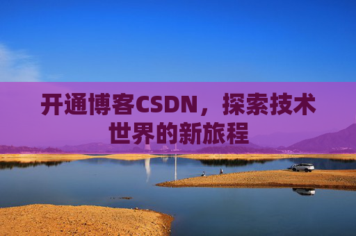 开通博客CSDN，探索技术世界的新旅程